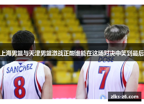 上海男篮与天津男篮激战正酣谁能在这场对决中笑到最后