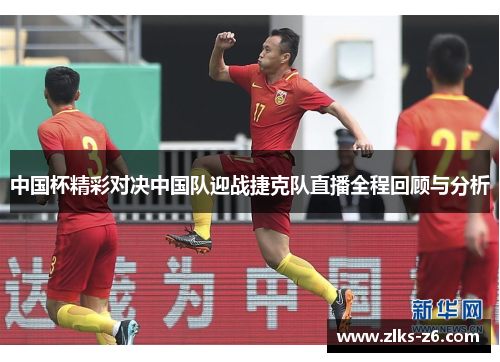 中国杯精彩对决中国队迎战捷克队直播全程回顾与分析