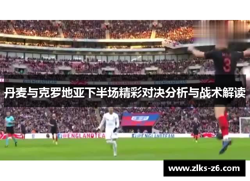 丹麦与克罗地亚下半场精彩对决分析与战术解读