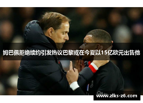姆巴佩拒绝续约引发热议巴黎或在今夏以15亿欧元出售他