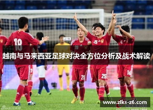 越南与马来西亚足球对决全方位分析及战术解读