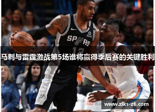 马刺与雷霆激战第5场谁将赢得季后赛的关键胜利